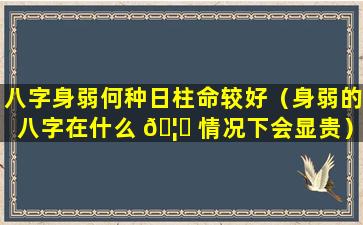 八字身弱何种日柱命较好（身弱的八字在什么 🦆 情况下会显贵）